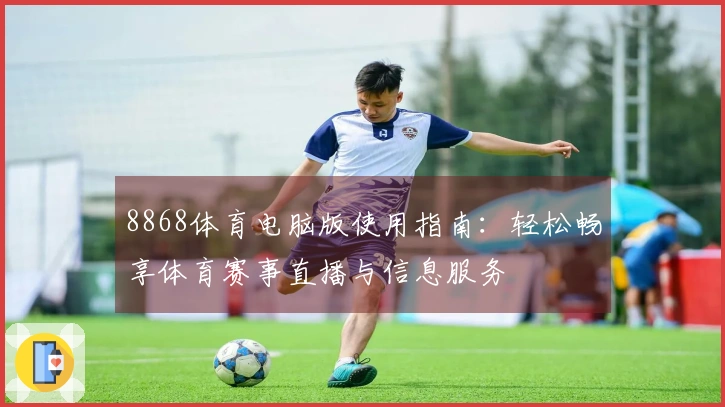 8868体育电脑版使用指南：轻松畅享体育赛事直播与信息服务