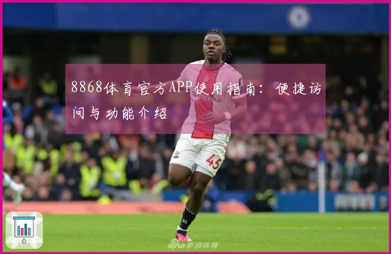 8868体育官方APP使用指南：便捷访问与功能介绍
