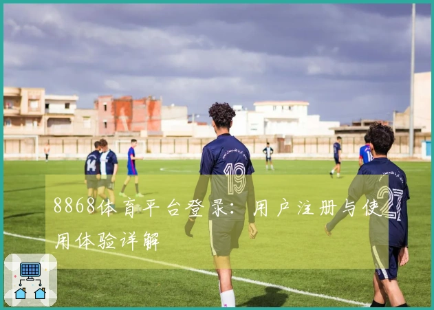 8868体育平台登录：用户注册与使用体验详解