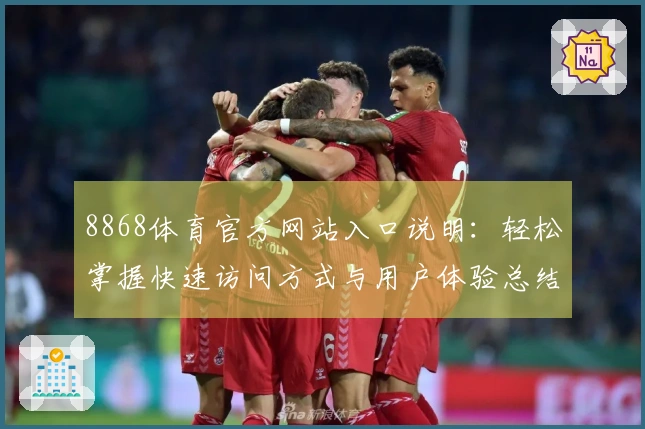 8868体育官方网站入口说明：轻松掌握快速访问方式与用户体验总结