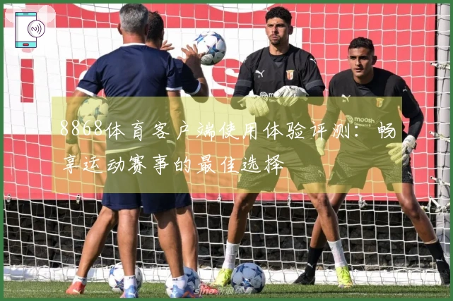 8868体育客户端使用体验评测：畅享运动赛事的最佳选择