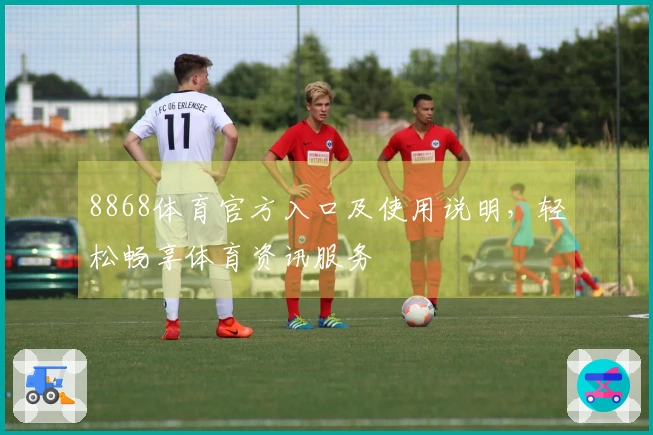 8868体育官方入口及使用说明，轻松畅享体育资讯服务