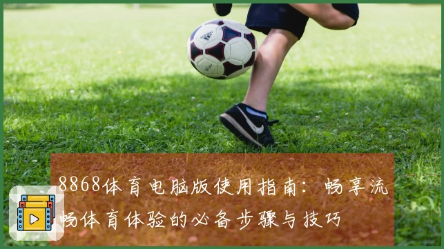 8868体育电脑版使用指南：畅享流畅体育体验的必备步骤与技巧