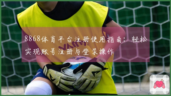 8868体育平台注册使用指南：轻松实现账号注册与登录操作