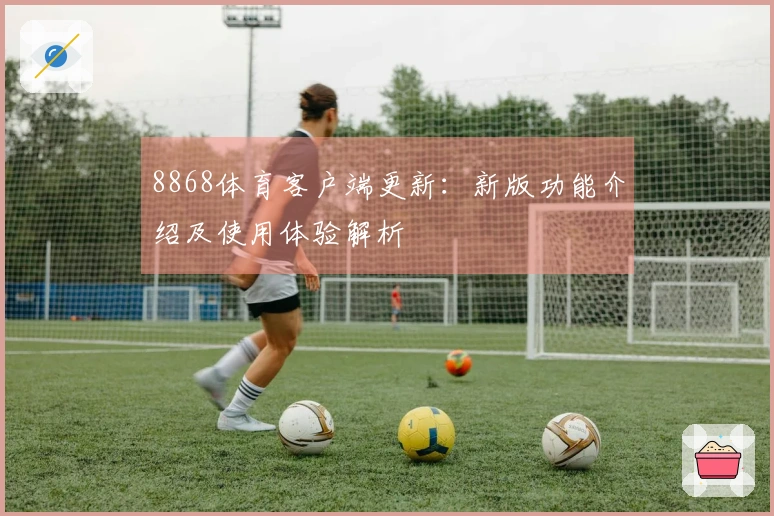 8868体育客户端更新：新版功能介绍及使用体验解析