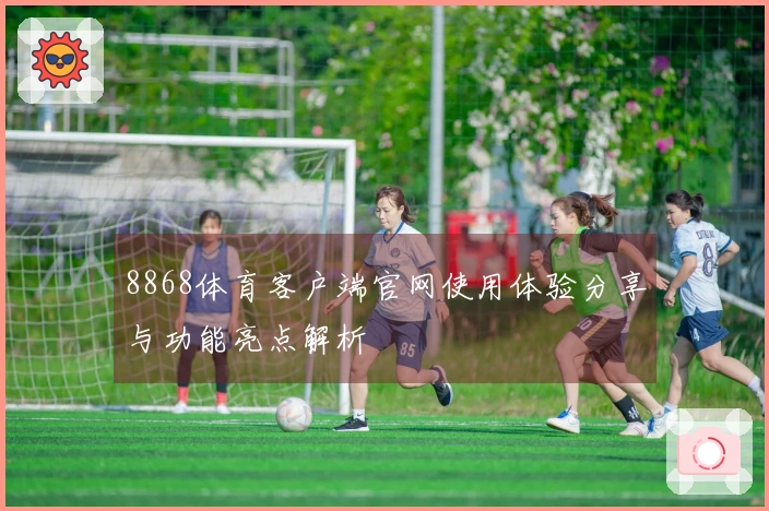 8868体育客户端官网使用体验分享与功能亮点解析