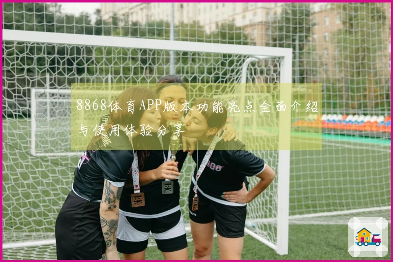 8868体育APP版本功能亮点全面介绍与使用体验分享