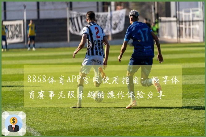 8868体育APP官网使用指南：畅享体育赛事无限乐趣的操作体验分享
