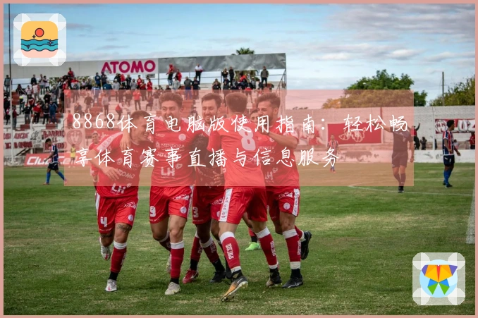 8868体育电脑版使用指南：轻松畅享体育赛事直播与信息服务