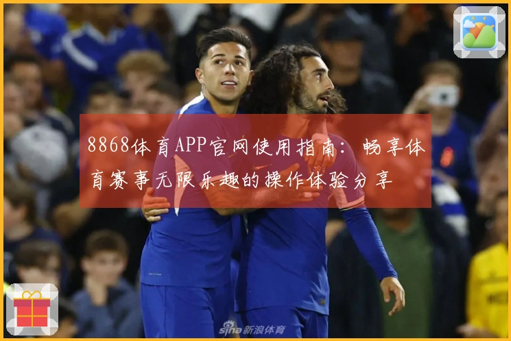 8868体育APP官网使用指南：畅享体育赛事无限乐趣的操作体验分享