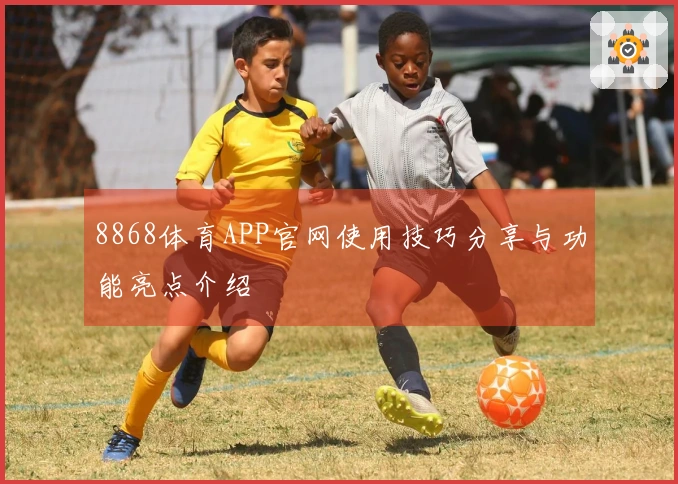 8868体育APP官网使用技巧分享与功能亮点介绍