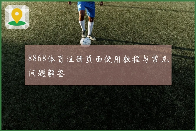 8868体育注册页面使用教程与常见问题解答
