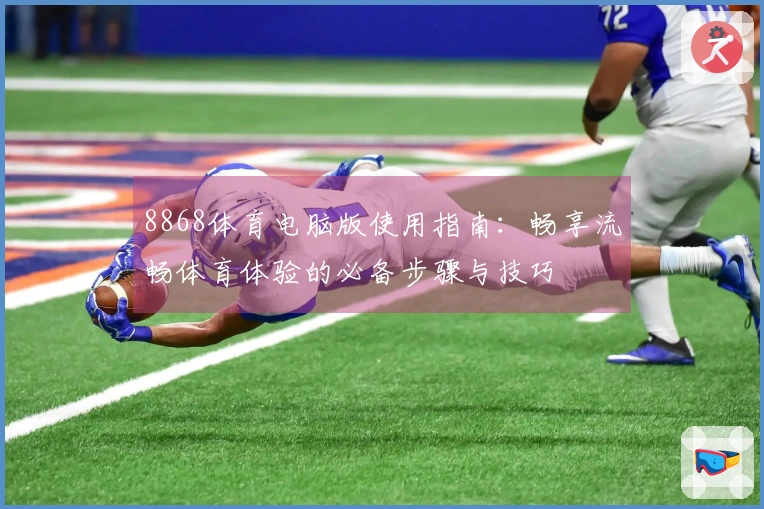 8868体育电脑版使用指南：畅享流畅体育体验的必备步骤与技巧
