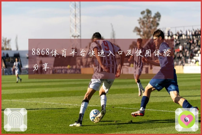 8868体育平台快速入口及使用体验分享