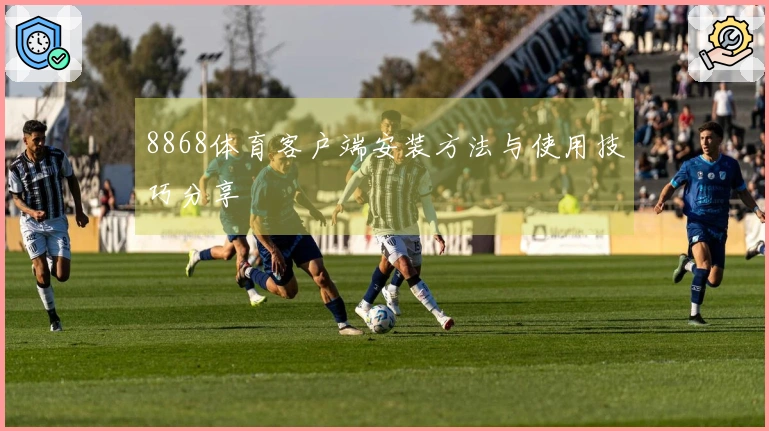 8868体育客户端安装方法与使用技巧分享