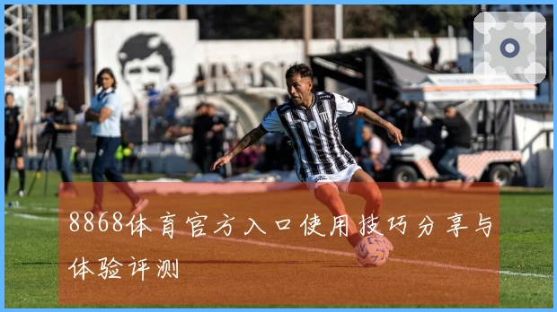 8868体育官方入口使用技巧分享与体验评测