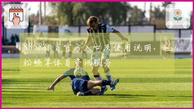 8868体育官方入口及使用说明，轻松畅享体育资讯服务